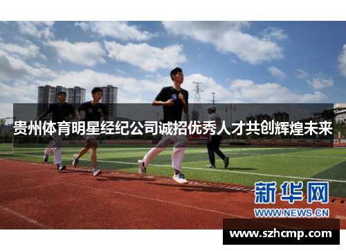 贵州体育明星经纪公司诚招优秀人才共创辉煌未来
