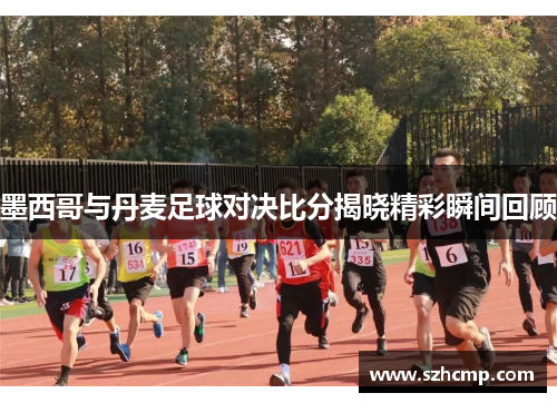 墨西哥与丹麦足球对决比分揭晓精彩瞬间回顾