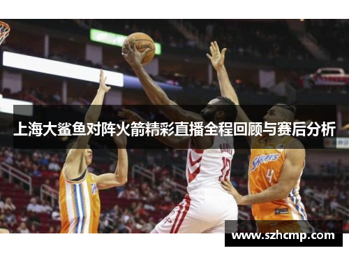 上海大鲨鱼对阵火箭精彩直播全程回顾与赛后分析