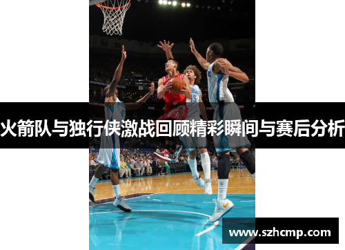 火箭队与独行侠激战回顾精彩瞬间与赛后分析