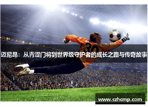 迈尼昂：从青涩门将到世界级守护者的成长之路与传奇故事
