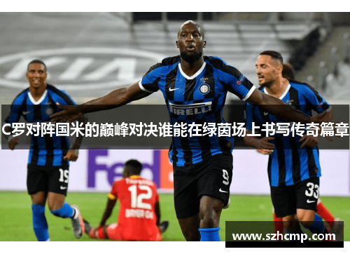 C罗对阵国米的巅峰对决谁能在绿茵场上书写传奇篇章